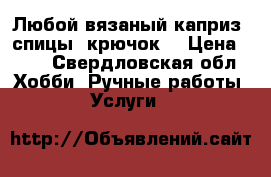 Любой вязаный каприз (спицы, крючок) › Цена ­ 50 - Свердловская обл. Хобби. Ручные работы » Услуги   